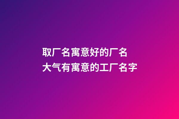 取厂名寓意好的厂名 大气有寓意的工厂名字-第1张-公司起名-玄机派